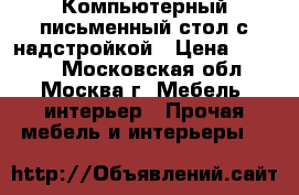 Компьютерный-письменный стол с надстройкой › Цена ­ 3 000 - Московская обл., Москва г. Мебель, интерьер » Прочая мебель и интерьеры   